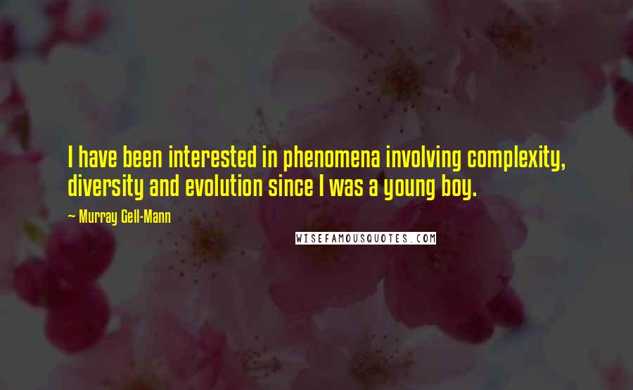 Murray Gell-Mann Quotes: I have been interested in phenomena involving complexity, diversity and evolution since I was a young boy.