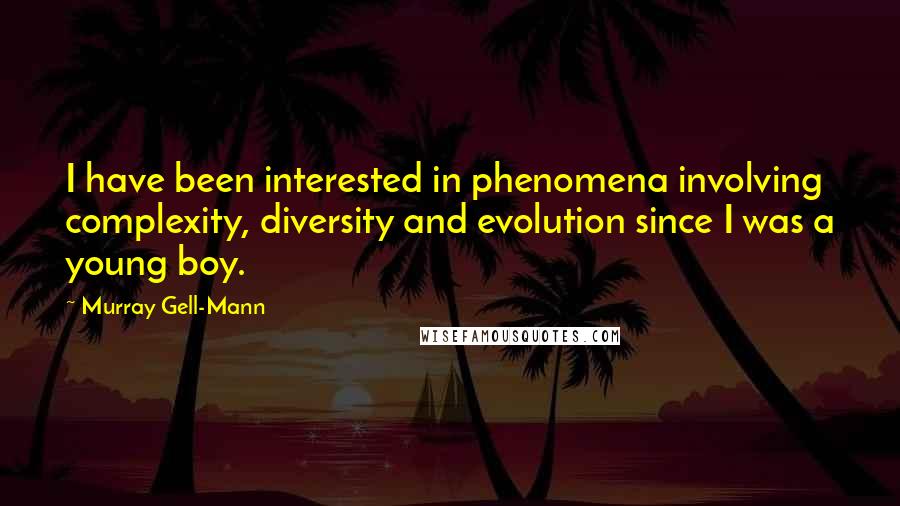 Murray Gell-Mann Quotes: I have been interested in phenomena involving complexity, diversity and evolution since I was a young boy.