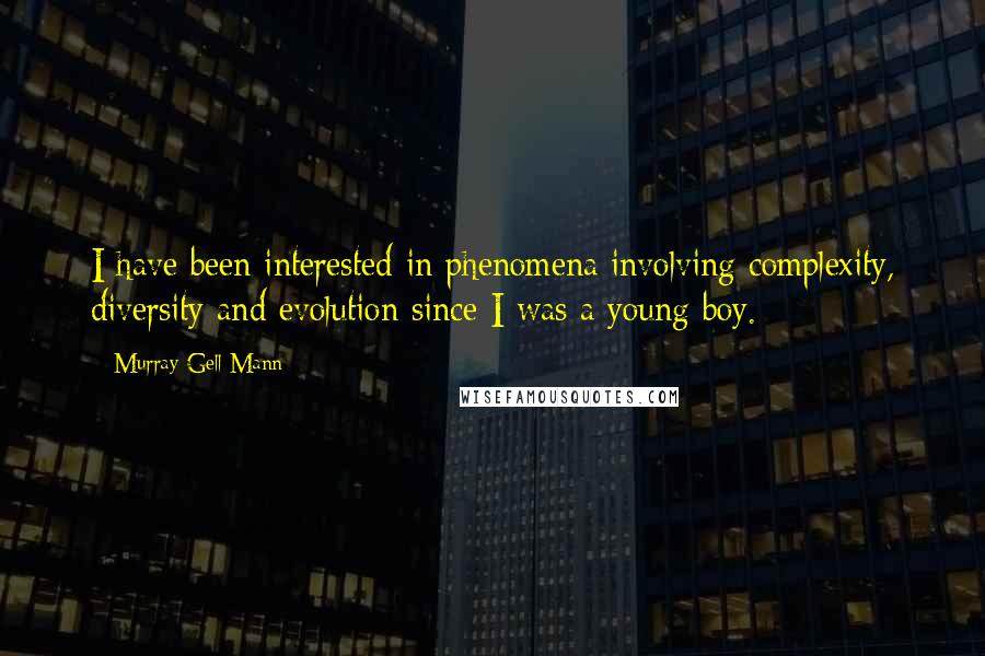 Murray Gell-Mann Quotes: I have been interested in phenomena involving complexity, diversity and evolution since I was a young boy.