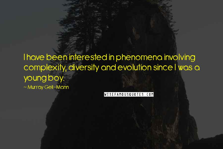 Murray Gell-Mann Quotes: I have been interested in phenomena involving complexity, diversity and evolution since I was a young boy.