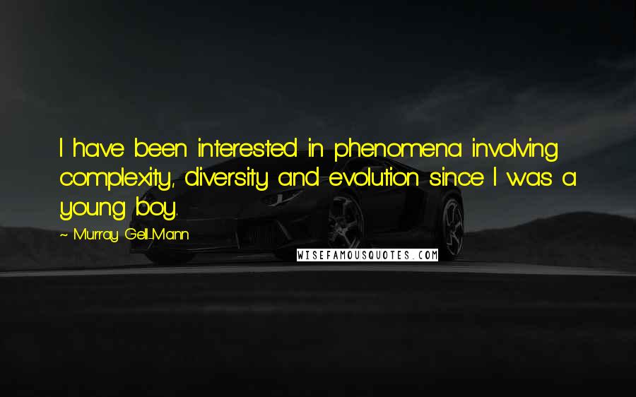 Murray Gell-Mann Quotes: I have been interested in phenomena involving complexity, diversity and evolution since I was a young boy.
