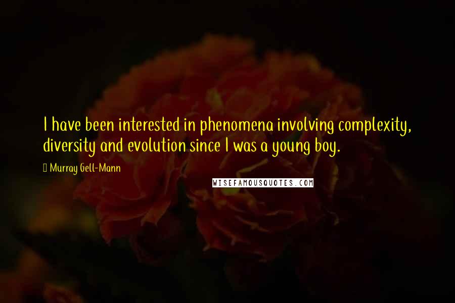Murray Gell-Mann Quotes: I have been interested in phenomena involving complexity, diversity and evolution since I was a young boy.