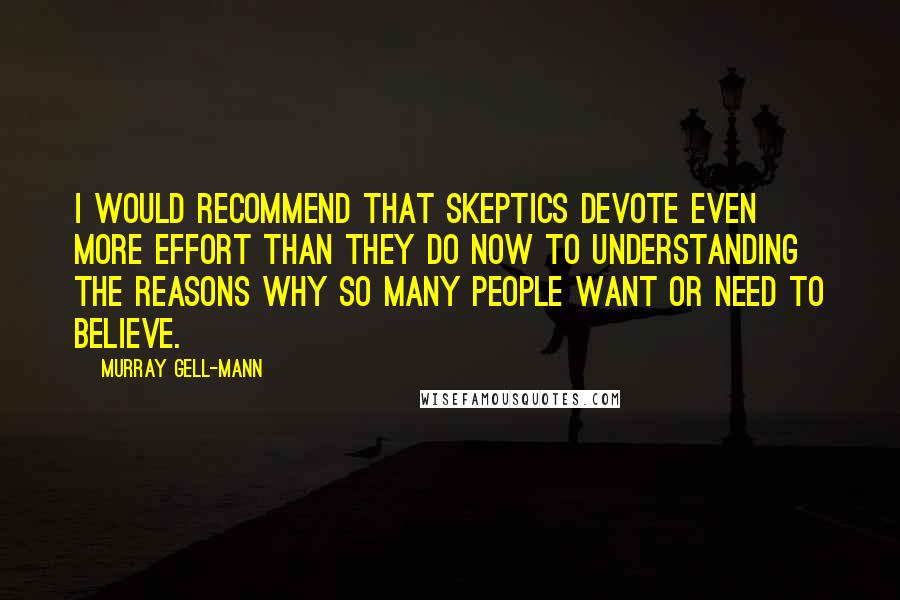 Murray Gell-Mann Quotes: I would recommend that skeptics devote even more effort than they do now to understanding the reasons why so many people want or need to believe.