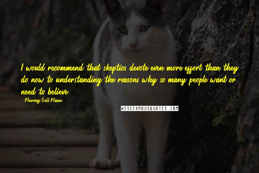 Murray Gell-Mann Quotes: I would recommend that skeptics devote even more effort than they do now to understanding the reasons why so many people want or need to believe.