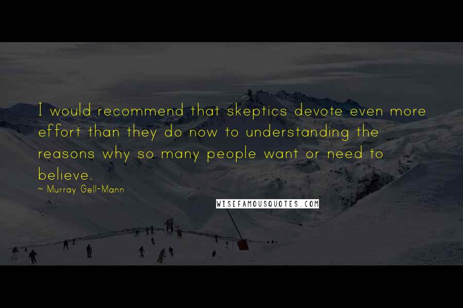 Murray Gell-Mann Quotes: I would recommend that skeptics devote even more effort than they do now to understanding the reasons why so many people want or need to believe.