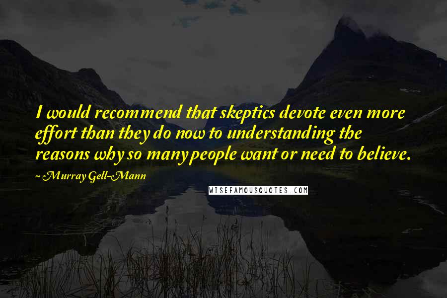 Murray Gell-Mann Quotes: I would recommend that skeptics devote even more effort than they do now to understanding the reasons why so many people want or need to believe.