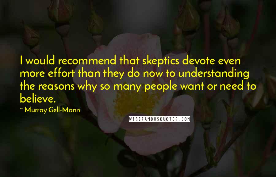 Murray Gell-Mann Quotes: I would recommend that skeptics devote even more effort than they do now to understanding the reasons why so many people want or need to believe.