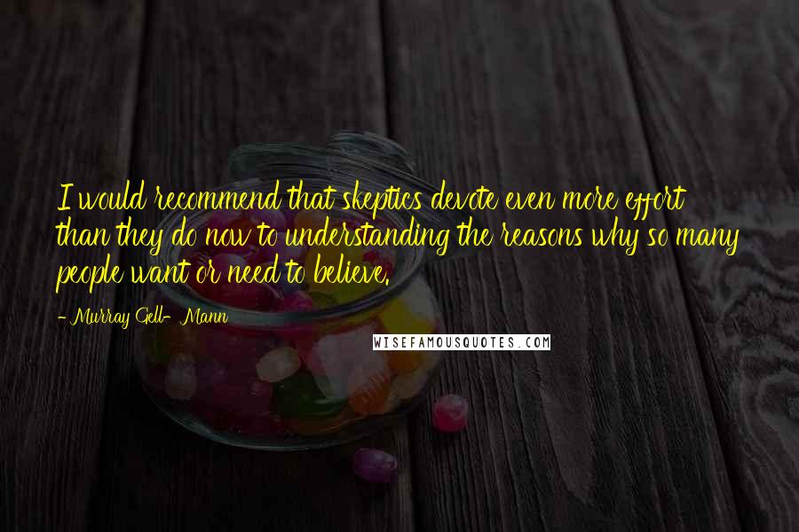 Murray Gell-Mann Quotes: I would recommend that skeptics devote even more effort than they do now to understanding the reasons why so many people want or need to believe.