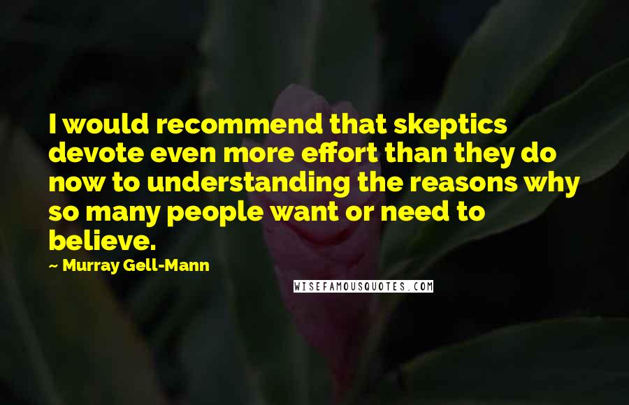 Murray Gell-Mann Quotes: I would recommend that skeptics devote even more effort than they do now to understanding the reasons why so many people want or need to believe.