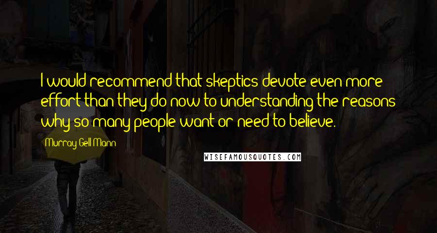 Murray Gell-Mann Quotes: I would recommend that skeptics devote even more effort than they do now to understanding the reasons why so many people want or need to believe.