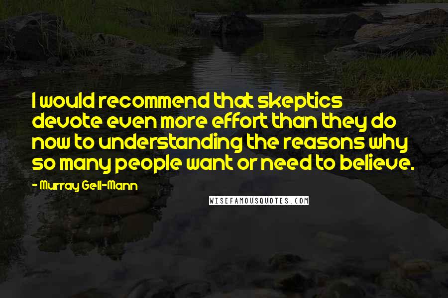 Murray Gell-Mann Quotes: I would recommend that skeptics devote even more effort than they do now to understanding the reasons why so many people want or need to believe.