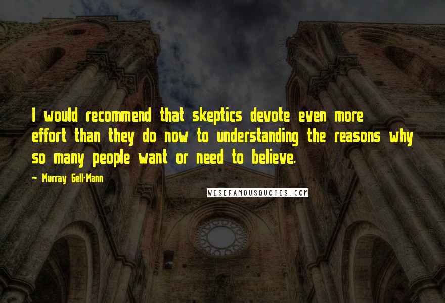 Murray Gell-Mann Quotes: I would recommend that skeptics devote even more effort than they do now to understanding the reasons why so many people want or need to believe.
