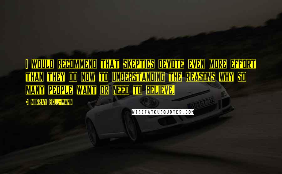 Murray Gell-Mann Quotes: I would recommend that skeptics devote even more effort than they do now to understanding the reasons why so many people want or need to believe.