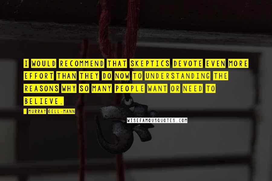 Murray Gell-Mann Quotes: I would recommend that skeptics devote even more effort than they do now to understanding the reasons why so many people want or need to believe.