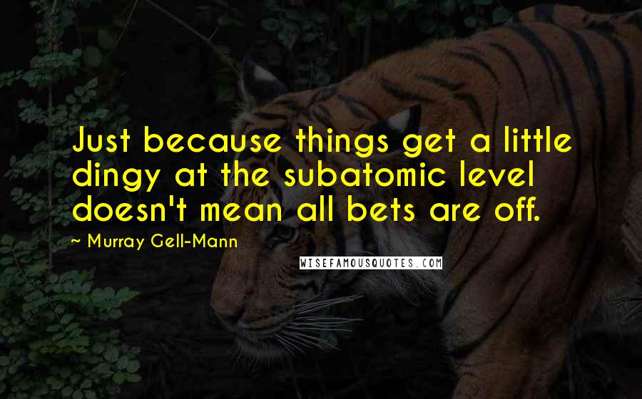 Murray Gell-Mann Quotes: Just because things get a little dingy at the subatomic level doesn't mean all bets are off.