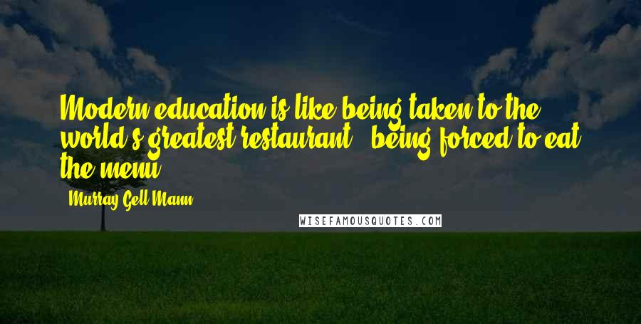 Murray Gell-Mann Quotes: Modern education is like being taken to the world's greatest restaurant & being forced to eat the menu.