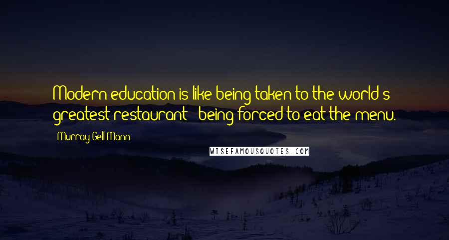 Murray Gell-Mann Quotes: Modern education is like being taken to the world's greatest restaurant & being forced to eat the menu.