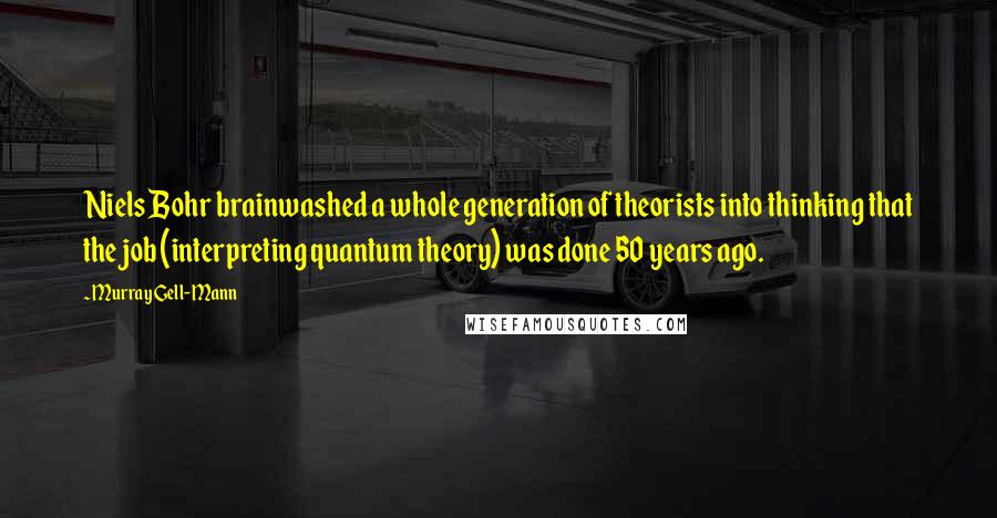 Murray Gell-Mann Quotes: Niels Bohr brainwashed a whole generation of theorists into thinking that the job (interpreting quantum theory) was done 50 years ago.