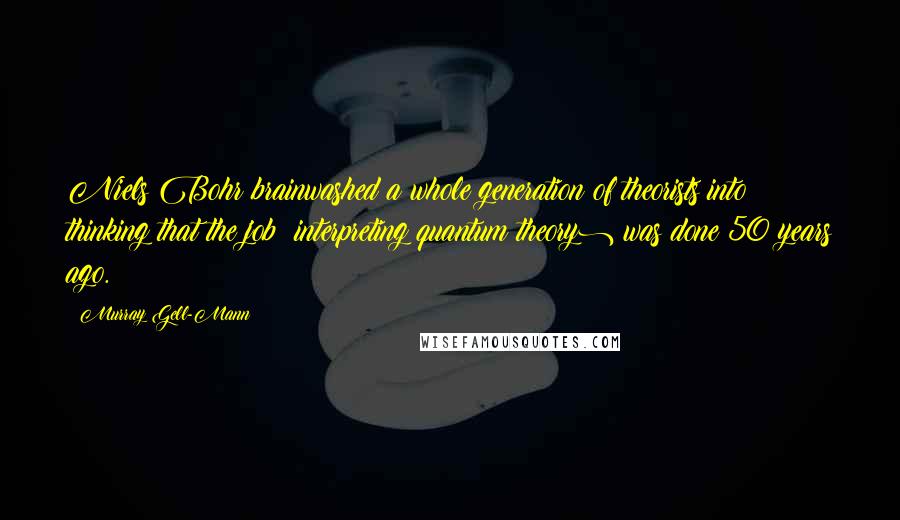 Murray Gell-Mann Quotes: Niels Bohr brainwashed a whole generation of theorists into thinking that the job (interpreting quantum theory) was done 50 years ago.