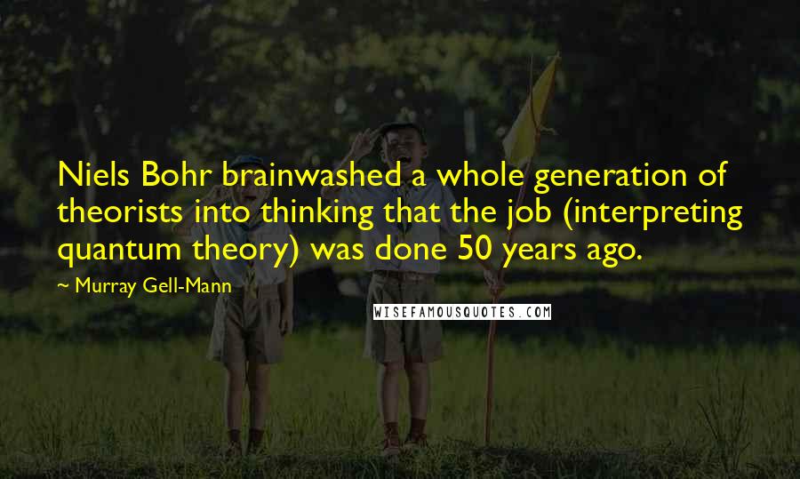 Murray Gell-Mann Quotes: Niels Bohr brainwashed a whole generation of theorists into thinking that the job (interpreting quantum theory) was done 50 years ago.