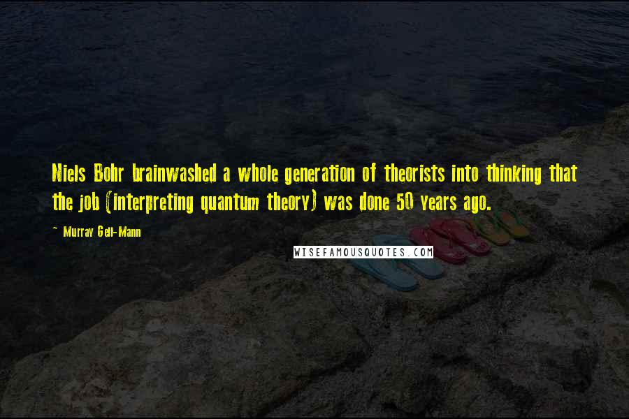 Murray Gell-Mann Quotes: Niels Bohr brainwashed a whole generation of theorists into thinking that the job (interpreting quantum theory) was done 50 years ago.