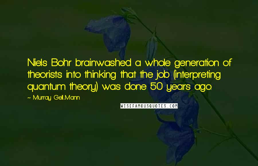 Murray Gell-Mann Quotes: Niels Bohr brainwashed a whole generation of theorists into thinking that the job (interpreting quantum theory) was done 50 years ago.