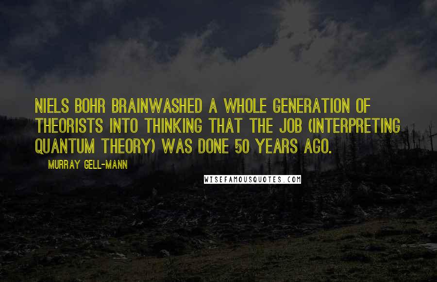 Murray Gell-Mann Quotes: Niels Bohr brainwashed a whole generation of theorists into thinking that the job (interpreting quantum theory) was done 50 years ago.