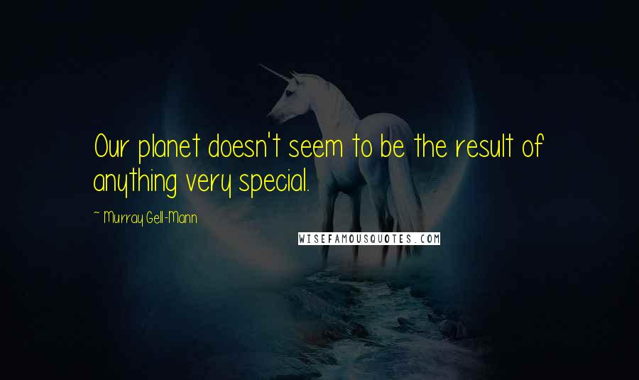 Murray Gell-Mann Quotes: Our planet doesn't seem to be the result of anything very special.