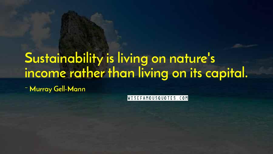 Murray Gell-Mann Quotes: Sustainability is living on nature's income rather than living on its capital.
