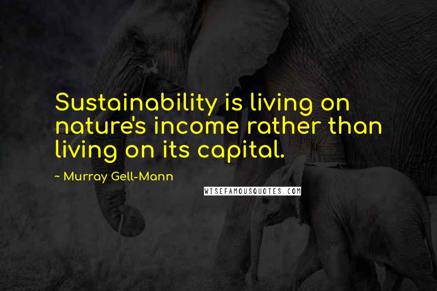 Murray Gell-Mann Quotes: Sustainability is living on nature's income rather than living on its capital.