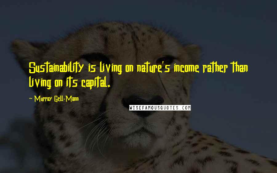 Murray Gell-Mann Quotes: Sustainability is living on nature's income rather than living on its capital.