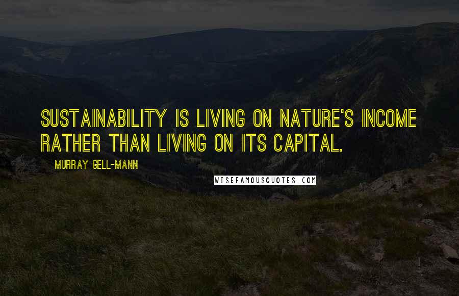 Murray Gell-Mann Quotes: Sustainability is living on nature's income rather than living on its capital.