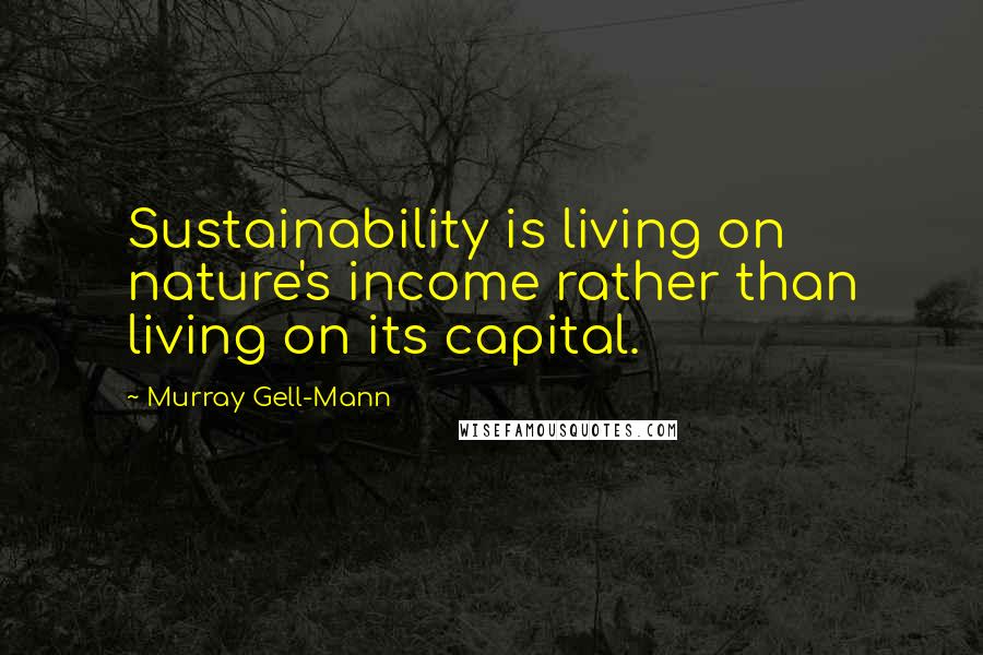 Murray Gell-Mann Quotes: Sustainability is living on nature's income rather than living on its capital.