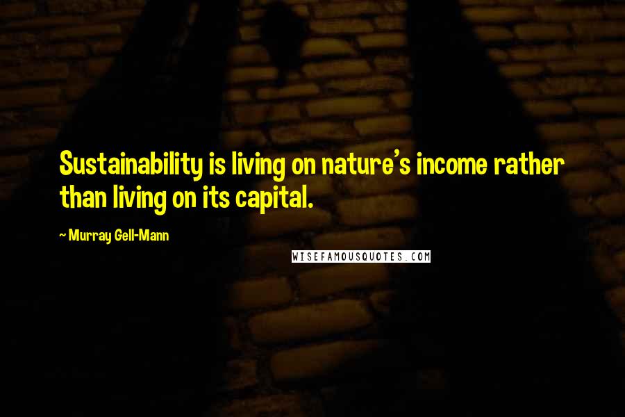 Murray Gell-Mann Quotes: Sustainability is living on nature's income rather than living on its capital.