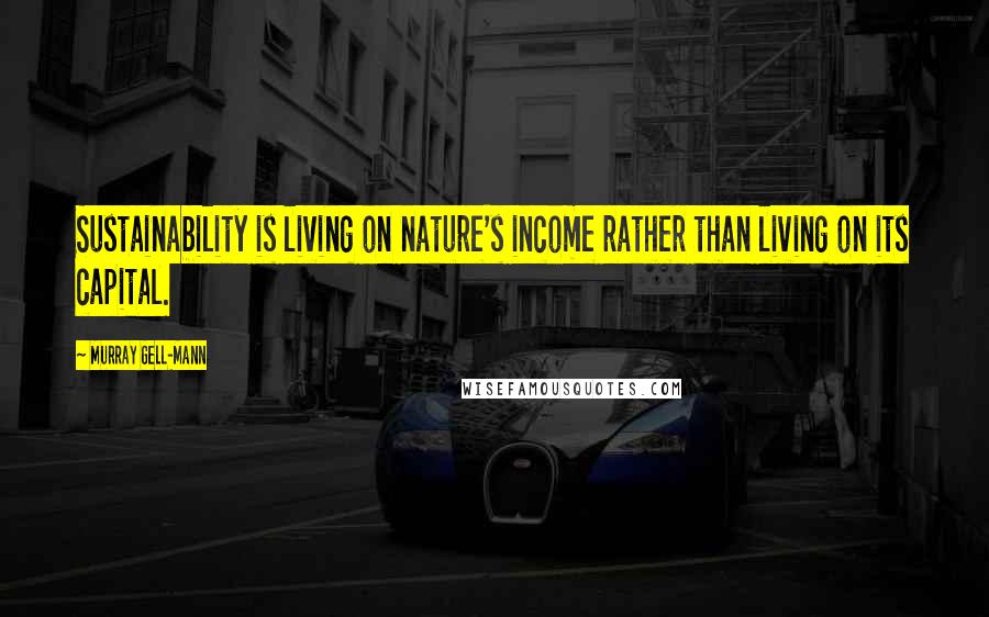Murray Gell-Mann Quotes: Sustainability is living on nature's income rather than living on its capital.