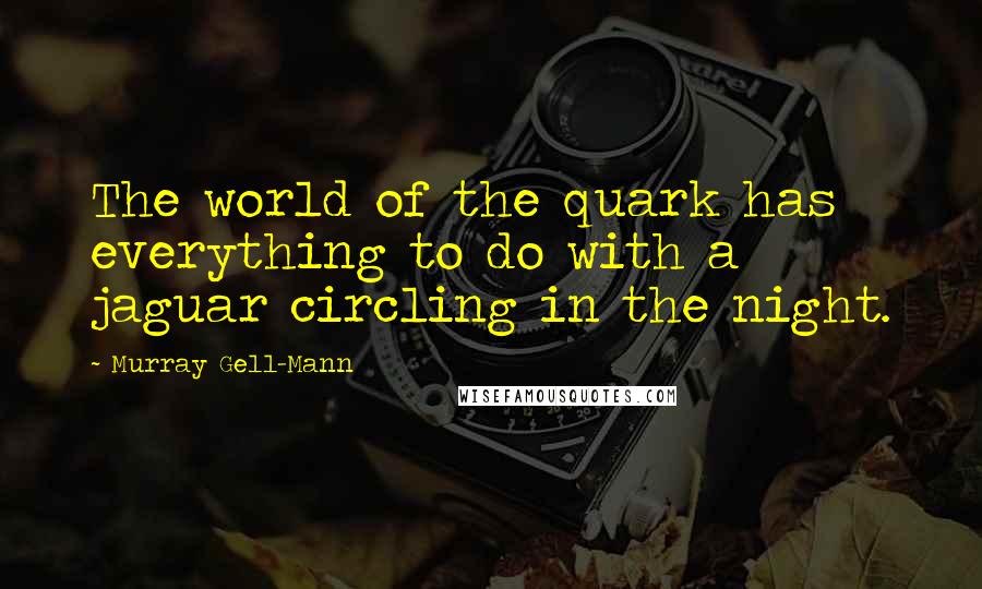 Murray Gell-Mann Quotes: The world of the quark has everything to do with a jaguar circling in the night.
