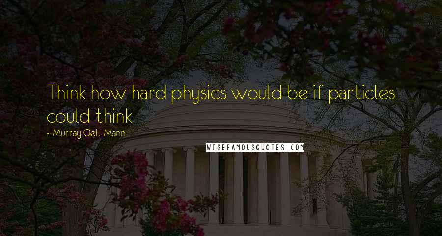 Murray Gell-Mann Quotes: Think how hard physics would be if particles could think