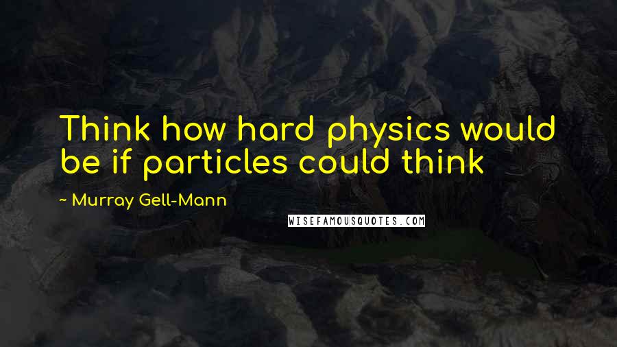 Murray Gell-Mann Quotes: Think how hard physics would be if particles could think