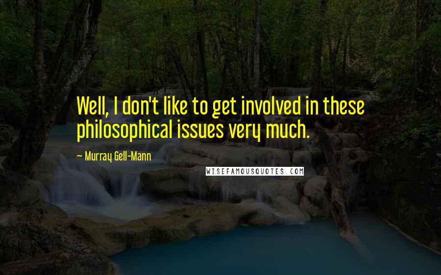 Murray Gell-Mann Quotes: Well, I don't like to get involved in these philosophical issues very much.