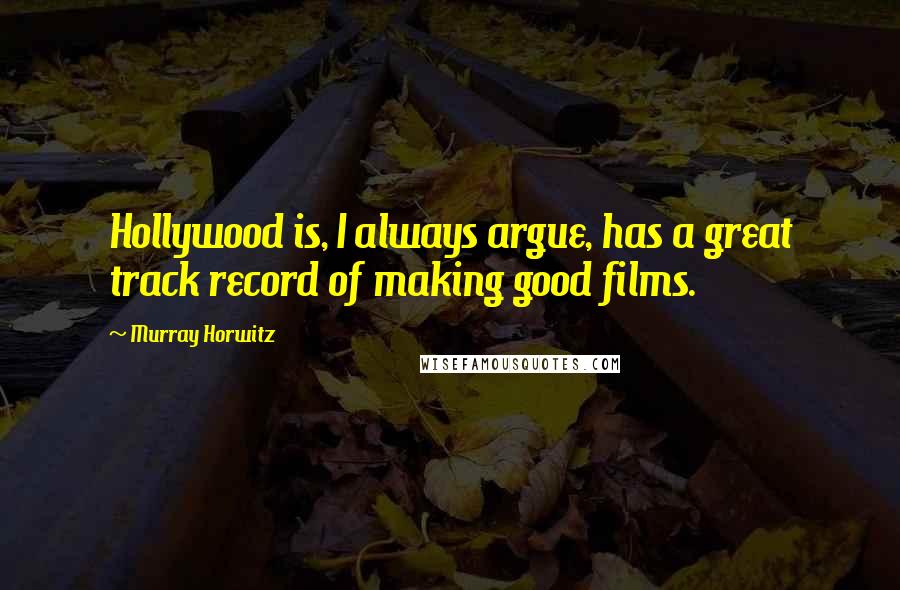 Murray Horwitz Quotes: Hollywood is, I always argue, has a great track record of making good films.