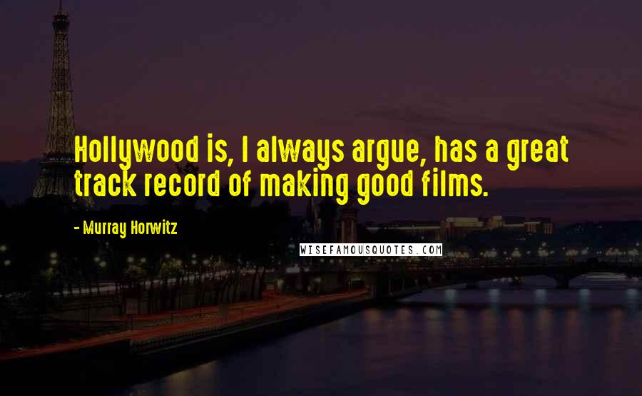 Murray Horwitz Quotes: Hollywood is, I always argue, has a great track record of making good films.