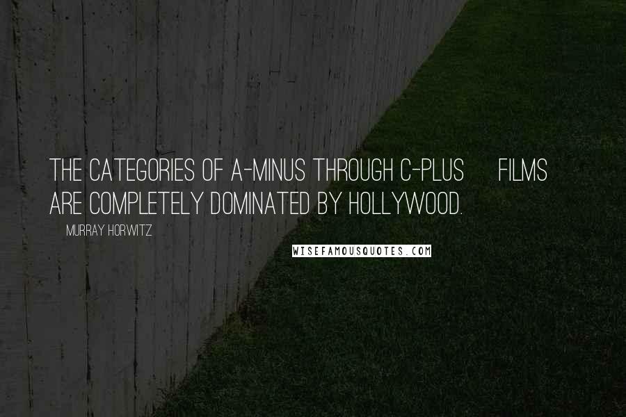 Murray Horwitz Quotes: The categories of A-minus through C-plus [films] are completely dominated by Hollywood.