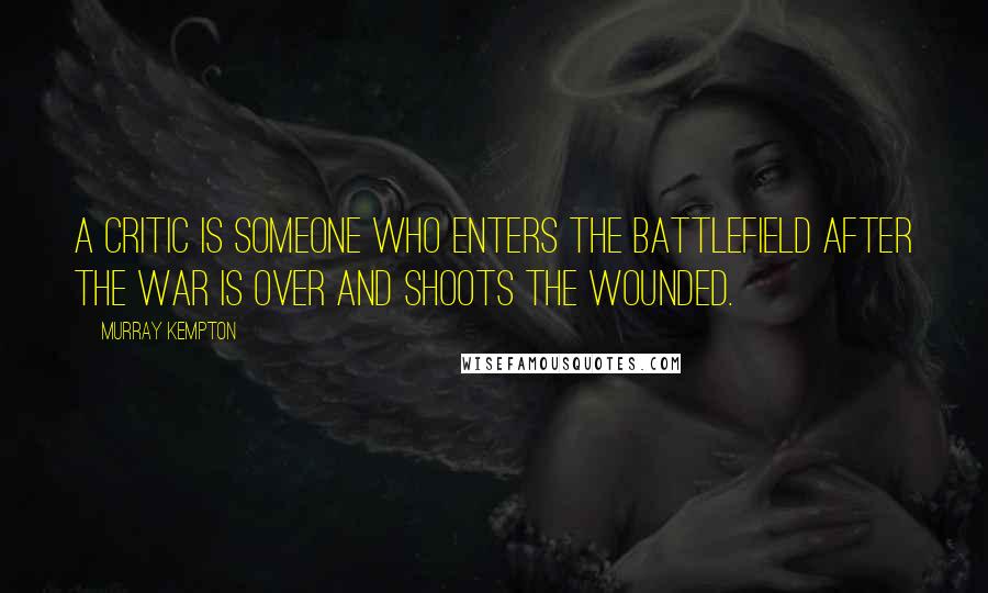 Murray Kempton Quotes: A critic is someone who enters the battlefield after the war is over and shoots the wounded.