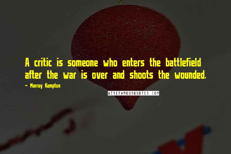 Murray Kempton Quotes: A critic is someone who enters the battlefield after the war is over and shoots the wounded.