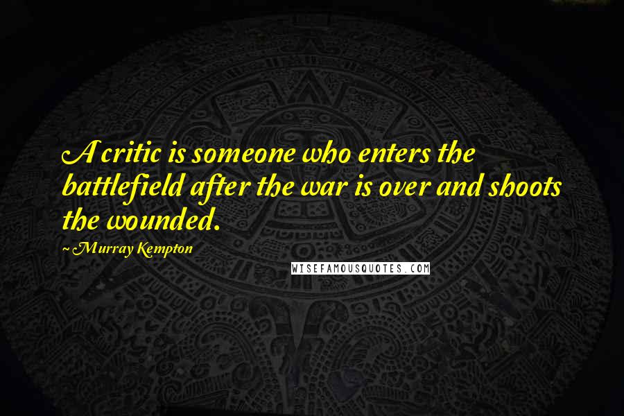 Murray Kempton Quotes: A critic is someone who enters the battlefield after the war is over and shoots the wounded.