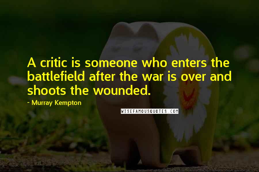 Murray Kempton Quotes: A critic is someone who enters the battlefield after the war is over and shoots the wounded.