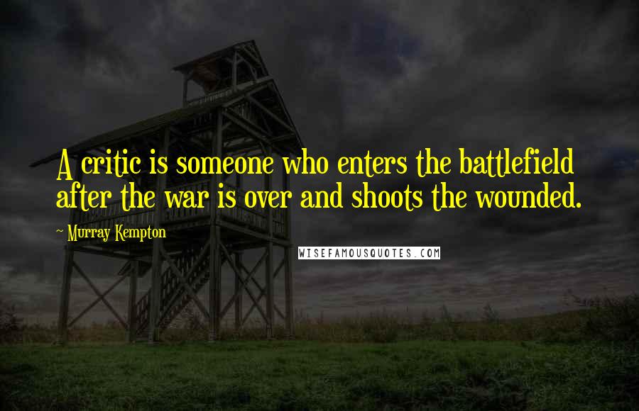 Murray Kempton Quotes: A critic is someone who enters the battlefield after the war is over and shoots the wounded.