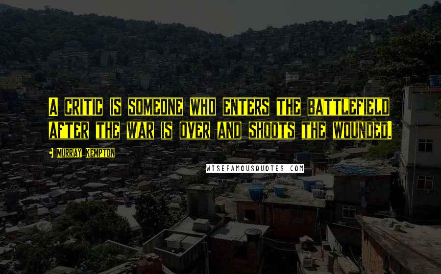 Murray Kempton Quotes: A critic is someone who enters the battlefield after the war is over and shoots the wounded.