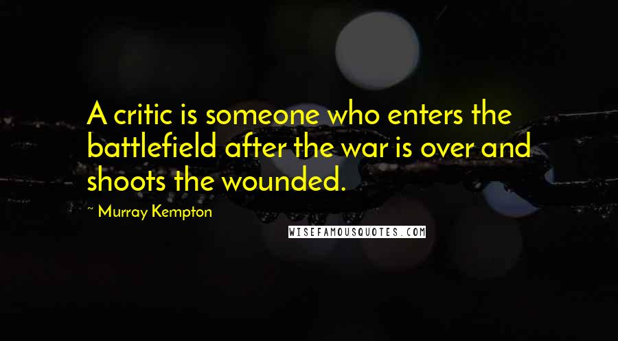 Murray Kempton Quotes: A critic is someone who enters the battlefield after the war is over and shoots the wounded.