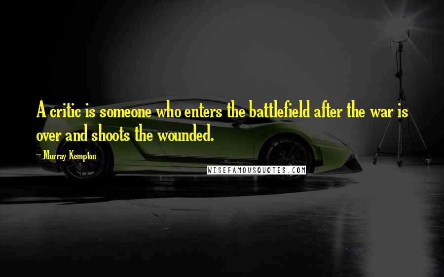 Murray Kempton Quotes: A critic is someone who enters the battlefield after the war is over and shoots the wounded.